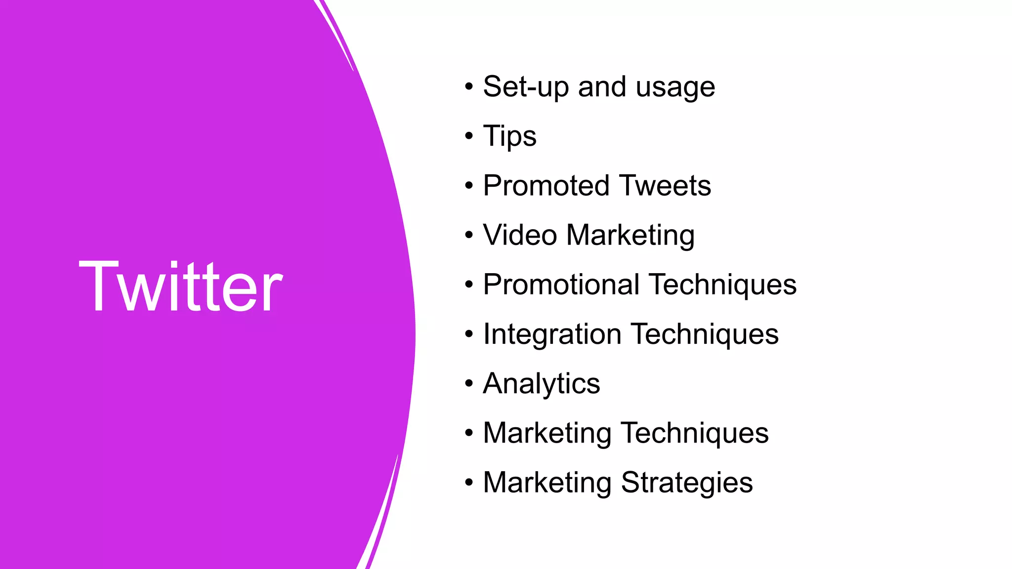 Twitter
• Set-up and usage
• Tips
• Promoted Tweets
• Video Marketing
• Promotional Techniques
• Integration Techniques
• Analytics
• Marketing Techniques
• Marketing Strategies
 