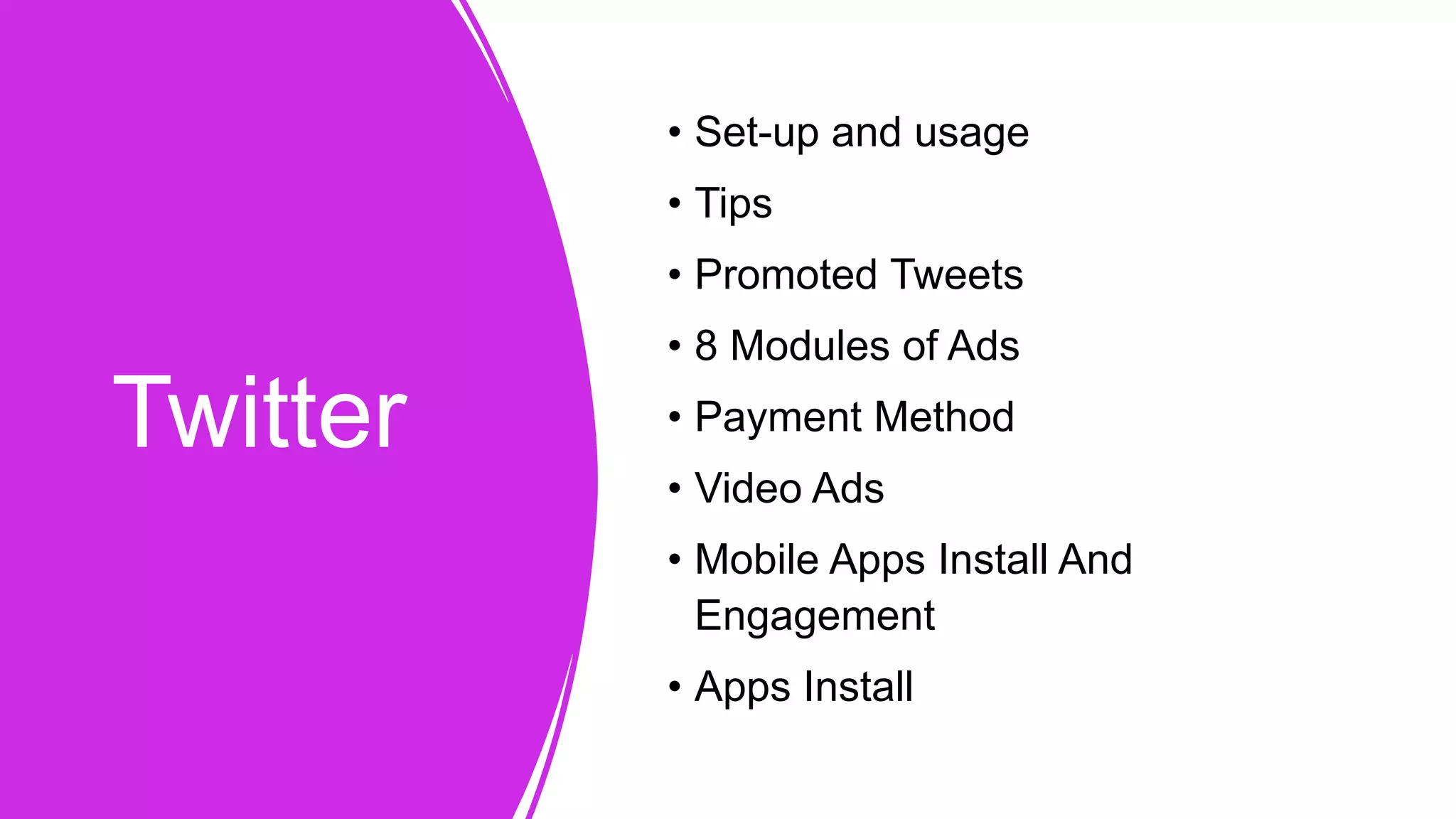 Twitter
• Set-up and usage
• Tips
• Promoted Tweets
• 8 Modules of Ads
• Payment Method
• Video Ads
• Mobile Apps Install And
Engagement
• Apps Install
 
