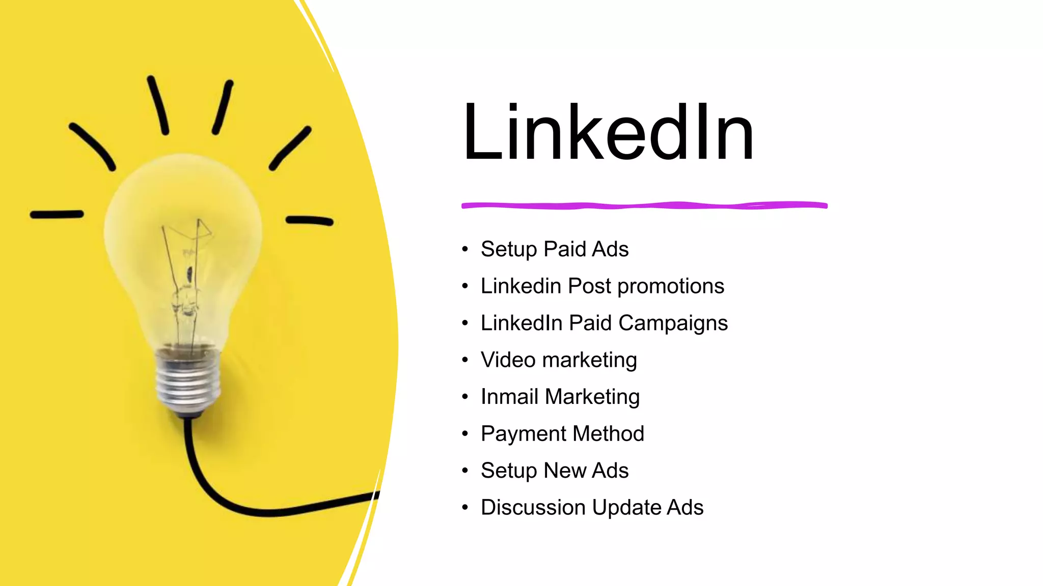 LinkedIn
• Setup Paid Ads
• Linkedin Post promotions
• LinkedIn Paid Campaigns
• Video marketing
• Inmail Marketing
• Payment Method
• Setup New Ads
• Discussion Update Ads
 