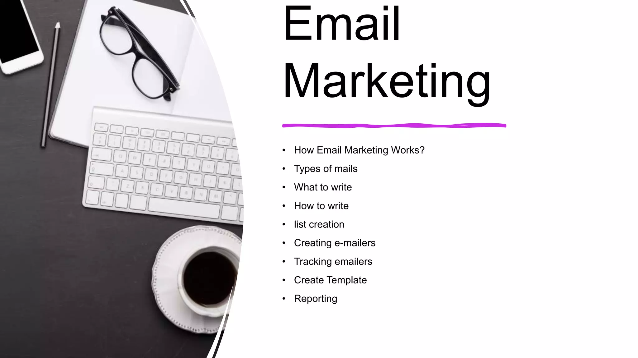 Email
Marketing
• How Email Marketing Works?
• Types of mails
• What to write
• How to write
• list creation
• Creating e-mailers
• Tracking emailers
• Create Template
• Reporting
 
