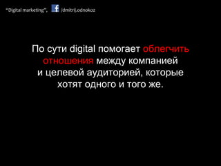 По сути digital помогает  облегчить отношения  между компанией и целевой аудиторией, которые хотят одного и того же. 
