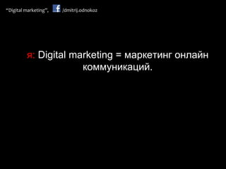 я :  Digital marketing =  маркетинг онлайн коммуникаций. 