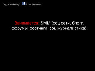 Занимается:  SMM ( соц сети, блоги, форумы, хостинги, соц журналистика). 