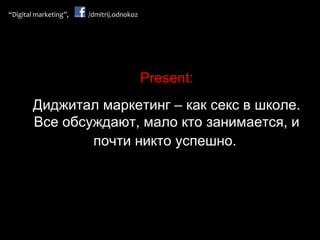 Present: Диджитал маркетинг – как секс в школе. Все обсуждают, мало кто занимается, и почти никто успешно.   