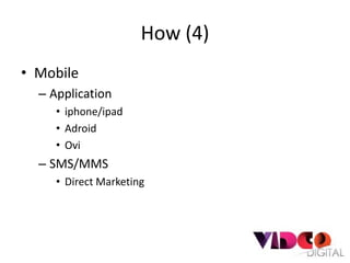 How (4)
• Mobile
  – Application
     • iphone/ipad
     • Adroid
     • Ovi
  – SMS/MMS
     • Direct Marketing
 