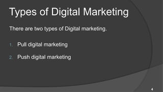 Types of Digital Marketing
There are two types of Digital marketing.

1.   Pull digital marketing

2.   Push digital marketing




                                            4
 