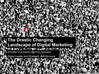 The Drastic Changing
Landscape of Digital Marketing
Christian C Carlsson (@chris_carlsson)
Digital Leader and Strategist, IBM Denmark




                                             © 2011 IBM Corporation
 
