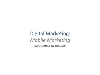 Digital Marketing:
Mobile Marketing
 Lewis, Jonathan, Jay, Jack, Sukhi
 