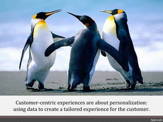 Personalization




 Customer-centric experiences are about personalization:
using data to create a tailored experience for the customer.
 