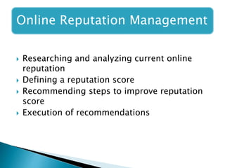 Online Reputation Management
 Researching and analyzing current online
reputation
 Defining a reputation score
 Recommending steps to improve reputation
score
 Execution of recommendations
 