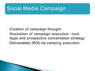 Social Media Campaign
Creation of campaign thought
Illustration of campaign execution – tool,
Apps and prospective conversation strategy
Deliverables (ROI) via camping execution
 