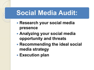 Social Media Audit:
 Research your social media
presence
 Analyzing your social media
opportunity and threats
 Recommending the ideal social
media strategy
 Execution plan
 