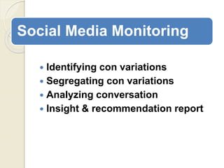 Social Media Monitoring
 Identifying con variations
 Segregating con variations
 Analyzing conversation
 Insight & recommendation report
 