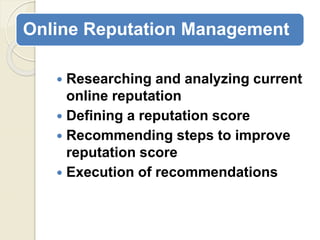 Online Reputation Management
 Researching and analyzing current
online reputation
 Defining a reputation score
 Recommending steps to improve
reputation score
 Execution of recommendations
 