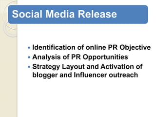 Social Media Release
 Identification of online PR Objective
 Analysis of PR Opportunities
 Strategy Layout and Activation of
blogger and Influencer outreach
 
