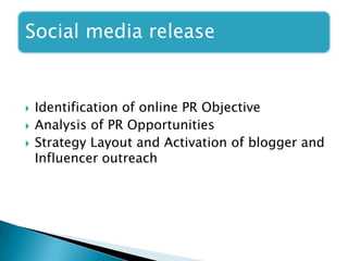 Social media release
 Identification of online PR Objective
 Analysis of PR Opportunities
 Strategy Layout and Activation of blogger and
Influencer outreach
 