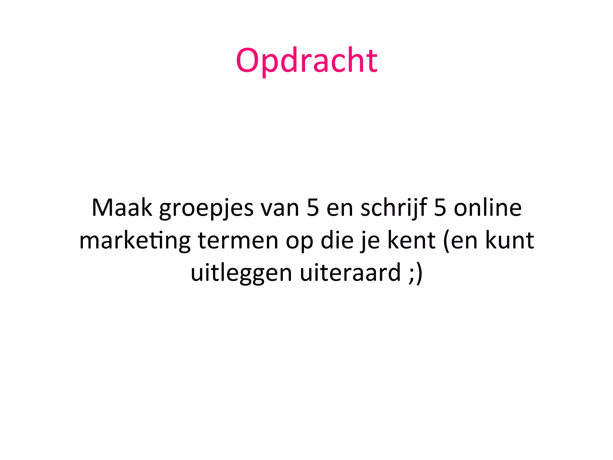 Opdracht	
  
	
  
	
  
Maak	
  groepjes	
  van	
  5	
  en	
  schrijf	
  5	
  online	
  
marke@ng	
  termen	
  op	
  die	
  je	
  kent	
  (en	
  kunt	
  
uitleggen	
  uiteraard	
  ;)	
  
 