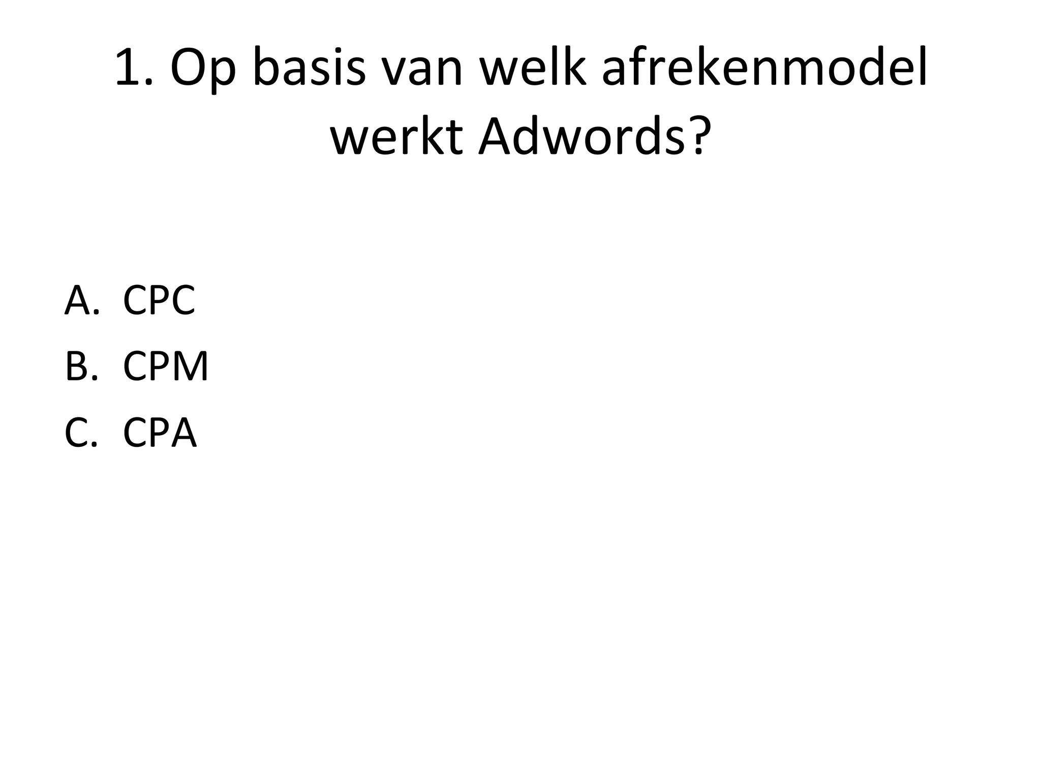 1.	
  Op	
  basis	
  van	
  welk	
  afrekenmodel	
  
werkt	
  Adwords?	
  
A.  CPC	
  
B.  CPM	
  
C.  CPA	
  
 