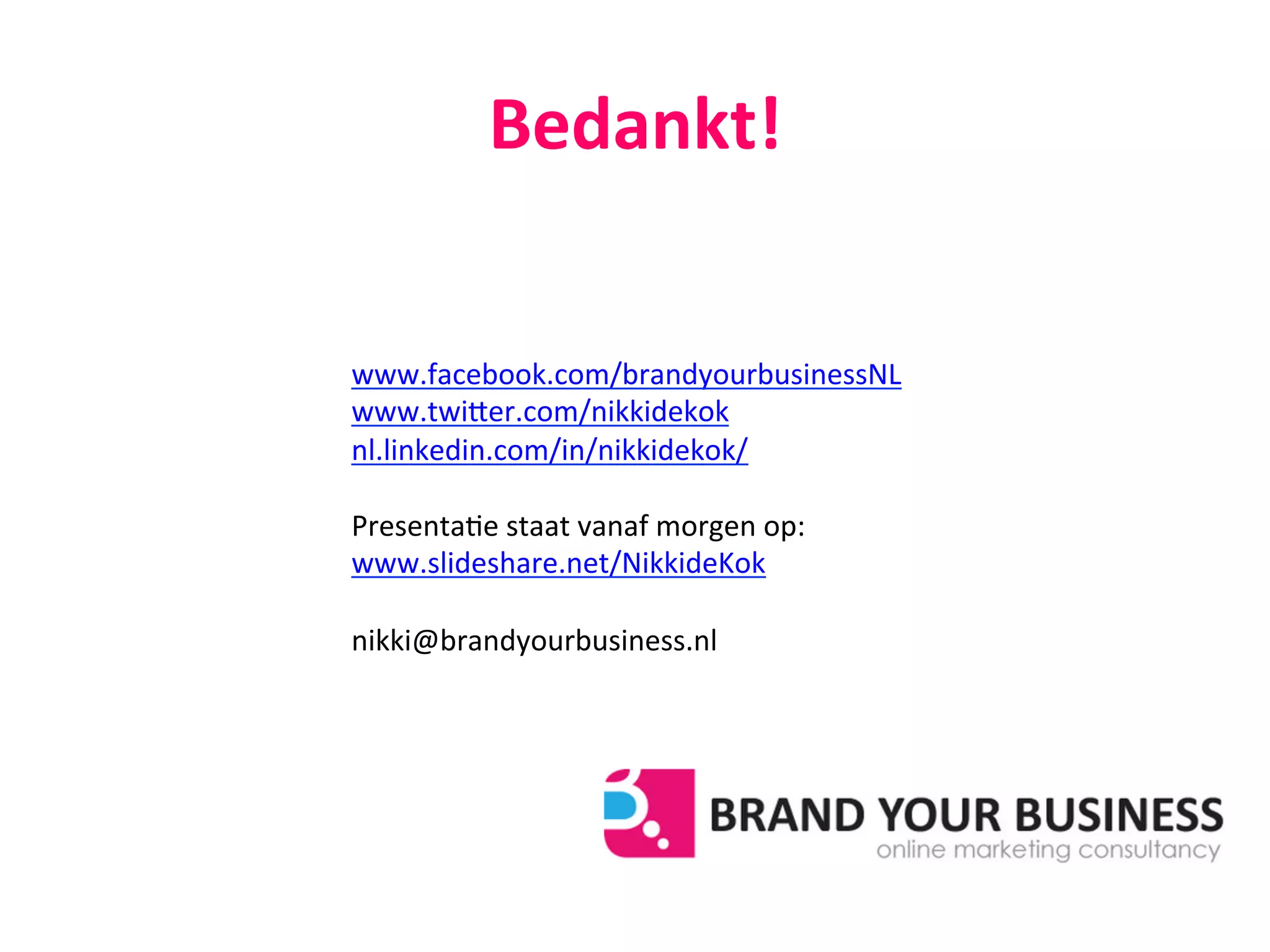 Bedankt!	
  
www.facebook.com/brandyourbusinessNL	
  
www.twiFer.com/nikkidekok	
  
nl.linkedin.com/in/nikkidekok/	
  
	
  
Presenta@e	
  staat	
  vanaf	
  morgen	
  op:	
  
www.slideshare.net/NikkideKok	
  
	
  
nikki@brandyourbusiness.nl	
  
 
