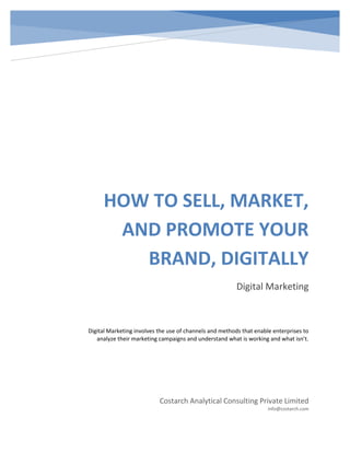 HOW TO SELL, MARKET,
AND PROMOTE YOUR
BRAND, DIGITALLY
Digital Marketing

Digital Marketing involves the use of channels and methods that enable enterprises to
analyze their marketing campaigns and understand what is working and what isn’t.

Costarch Analytical Consulting Private Limited
info@costarch.com

 