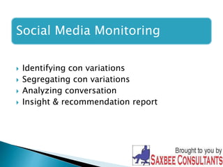 Social Media Monitoring 
 Identifying con variations 
 Segregating con variations 
 Analyzing conversation 
 Insight & recommendation report 
 