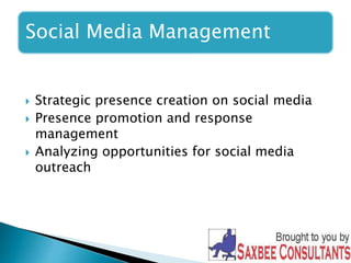 Social Media Management 
 Strategic presence creation on social media 
 Presence promotion and response 
management 
 Analyzing opportunities for social media 
outreach 
 
