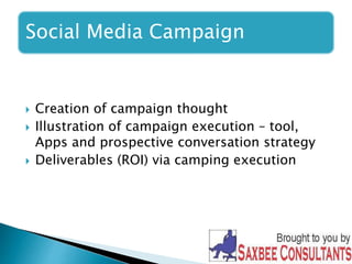 Social Media Campaign 
 Creation of campaign thought 
 Illustration of campaign execution – tool, 
Apps and prospective conversation strategy 
 Deliverables (ROI) via camping execution 
 