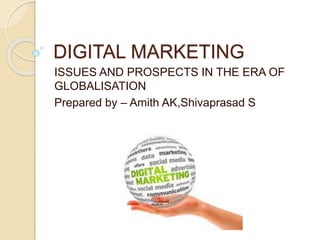DIGITAL MARKETING 
ISSUES AND PROSPECTS IN THE ERA OF 
GLOBALISATION 
Prepared by – Amith AK,Shivaprasad S 
 