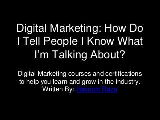 Digital Marketing: How Do
I Tell People I Know What
I’m Talking About?
Digital Marketing courses and certifications
to help you learn and grow in the industry.
Written By: Hasnain Raza
 