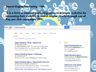 Search Engine Marketing (SEM)
It is a form of internet marketing seeks to promote websites by
increasing their visibility in search engine results through use of
Pay per click campaigns (PPC)
 