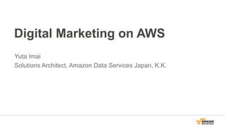Digital Marketing on AWS
Yuta Imai
Solutions Architect, Amazon Data Services Japan, K.K.
 