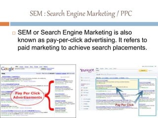 SEM : Search Engine Marketing / PPC
 SEM or Search Engine Marketing is also
known as pay-per-click advertising. It refers to
paid marketing to achieve search placements.
 