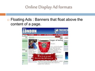 Online DisplayAd formats
 Floating Ads : Banners that float above the
content of a page.
 