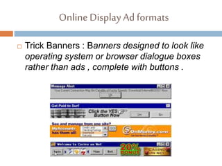 Online DisplayAd formats
 Trick Banners : Banners designed to look like
operating system or browser dialogue boxes
rather than ads , complete with buttons .
 