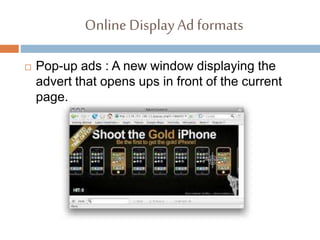 Online DisplayAd formats
 Pop-up ads : A new window displaying the
advert that opens ups in front of the current
page.
 