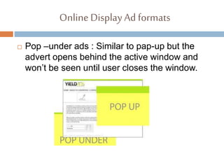 Online DisplayAd formats
 Pop –under ads : Similar to pap-up but the
advert opens behind the active window and
won’t be seen until user closes the window.
 