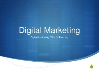 S
Digital Marketing
Digital Marketing: What’s Trending
 