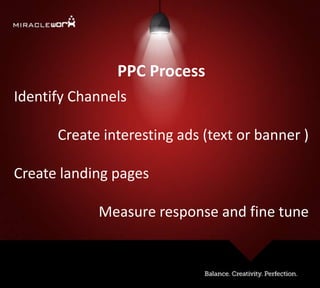 PPC Process
Identify Channels
Create interesting ads (text or banner )
Create landing pages
Measure response and fine tune
 