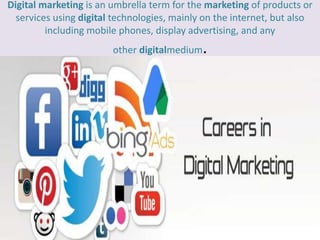 Digital marketing is an umbrella term for the marketing of products or
services using digital technologies, mainly on the internet, but also
including mobile phones, display advertising, and any
other digitalmedium.
 