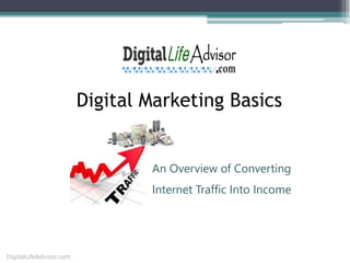 Digital Marketing Basics
DigitalLifeAdvisor.com
An Overview of Converting
Internet Traffic Into Income
 