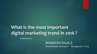 What is the most important
digital marketing trend in 2016 ?
Presented by
BHARATH RAJA S
Bharathidasan Institute of Management, Trichy
 