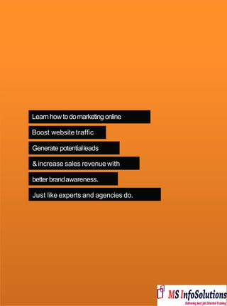 Learnhow todomarketingonline
Boost website trafﬁc
Generate potentialleads
& increase sales revenue with
better brandawareness.
Just like experts and agencies do.
 