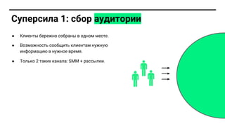 Суперсила 1: сбор аудитории
● Клиент бережно собран в одном месте.
● Возможност сообщит клиентам нужну
информаци в нужное врем .
● Тол ко 2 таких канала: SMM + расс лки.
 