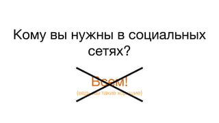 Кому вы нужны в социальных
сетях?
Всем!
(ведь мы такие хорошие)
 