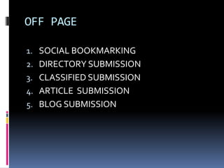 OFF PAGE
1. SOCIAL BOOKMARKING
2. DIRECTORY SUBMISSION
3. CLASSIFIED SUBMISSION
4. ARTICLE SUBMISSION
5. BLOG SUBMISSION
 
