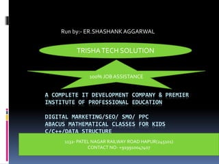 A COMPLETE IT DEVELOPMENT COMPANY & PREMIER
INSTITUTE OF PROFESSIONAL EDUCATION
DIGITAL MARKETING/SEO/ SMO/ PPC
ABACUS MATHEMATICAL CLASSES FOR KIDS
C/C++/DATA STRUCTURE
Run by:- ER.SHASHANK AGGARWAL
TRISHATECH SOLUTION
100% JOB ASSISTANCE
1132- PATEL NAGAR RAILWAY ROAD HAPUR(245101)
CONTACT NO- +919910047407
 