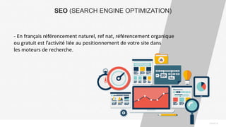PAGE10
SEO (SEARCH ENGINE OPTIMIZATION)
- En français référencement naturel, ref nat, référencement organique
ou gratuit est l’activité liée au positionnement de votre site dans
les moteurs de recherche.
 
