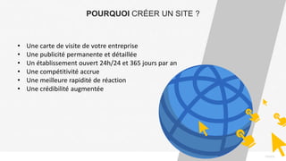 PAGE6
POURQUOI CRÉER UN SITE ?
• Une carte de visite de votre entreprise
• Une publicité permanente et détaillée
• Un établissement ouvert 24h/24 et 365 jours par an
• Une compétitivité accrue
• Une meilleure rapidité de réaction
• Une crédibilité augmentée
 