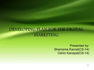 1
DEVELOPING PLAN FOR THE DIGITAL
MARKETING
Presented by:
Shamama Kamal(CS-14)
Oshin Kandpal(CS-14)
 