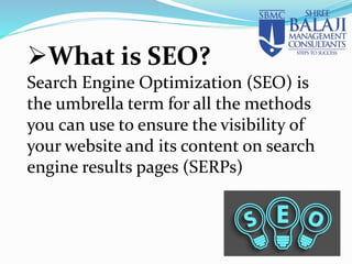 What is SEO?
Search Engine Optimization (SEO) is
the umbrella term for all the methods
you can use to ensure the visibility of
your website and its content on search
engine results pages (SERPs)
 